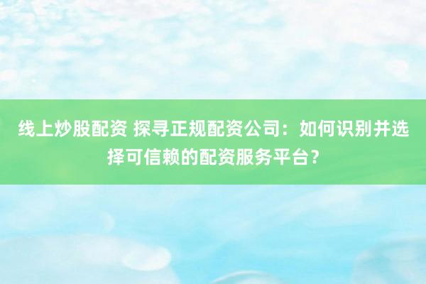 線上炒股配資 探尋正規(guī)配資公司：如何識(shí)別并選擇可信賴的配資服務(wù)平臺(tái)？