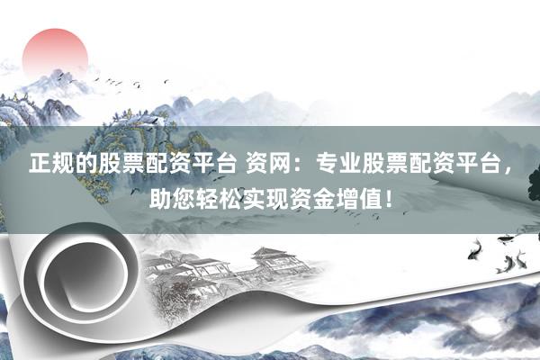 正規(guī)的股票配資平臺 資網(wǎng)：專業(yè)股票配資平臺，助您輕松實現(xiàn)資金增值！