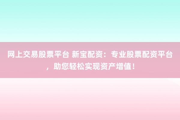 網(wǎng)上交易股票平臺 新寶配資：專業(yè)股票配資平臺，助您輕松實現(xiàn)資產(chǎn)增值！