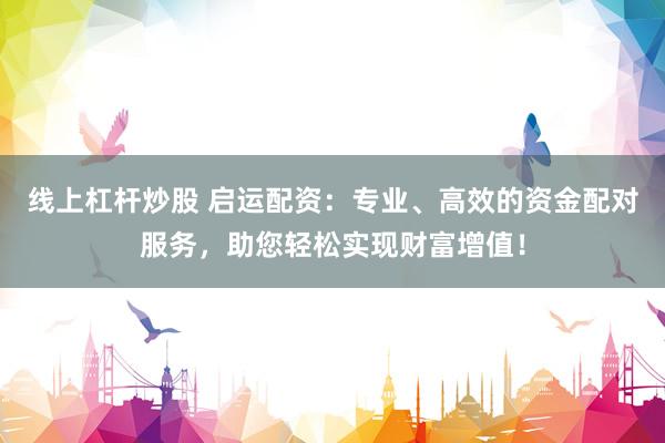 線上杠桿炒股 啟運(yùn)配資：專業(yè)、高效的資金配對(duì)服務(wù)，助您輕松實(shí)現(xiàn)財(cái)富增值！