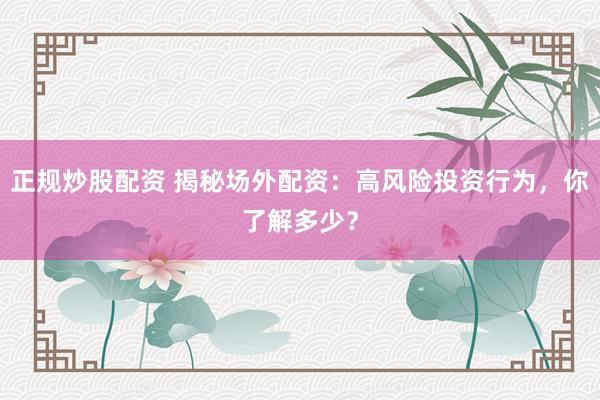 正規(guī)炒股配資 揭秘場外配資：高風(fēng)險投資行為，你了解多少？