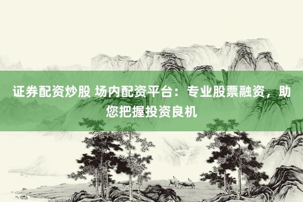 證券配資炒股 場(chǎng)內(nèi)配資平臺(tái)：專業(yè)股票融資，助您把握投資良機(jī)