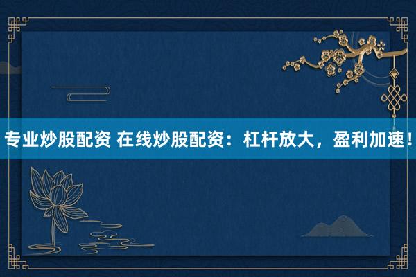 專業(yè)炒股配資 在線炒股配資：杠桿放大，盈利加速！