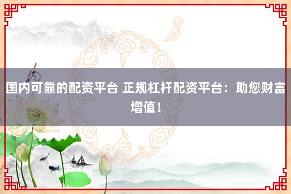 國內(nèi)可靠的配資平臺 正規(guī)杠桿配資平臺：助您財富增值！