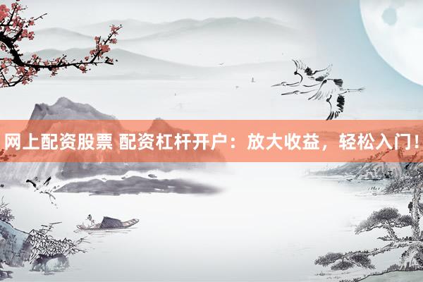 網(wǎng)上配資股票 配資杠桿開戶：放大收益，輕松入門！