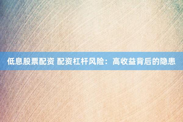 低息股票配資 配資杠桿風險：高收益背后的隱患
