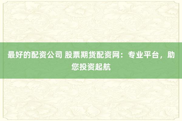 最好的配資公司 股票期貨配資網(wǎng)：專業(yè)平臺(tái)，助您投資起航