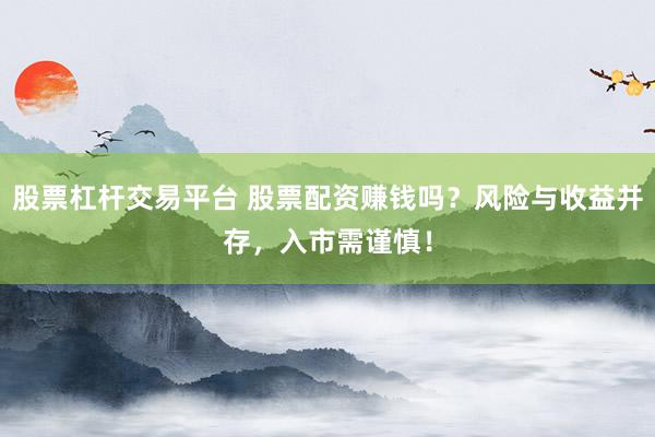股票杠桿交易平臺(tái) 股票配資賺錢嗎？風(fēng)險(xiǎn)與收益并存，入市需謹(jǐn)慎！