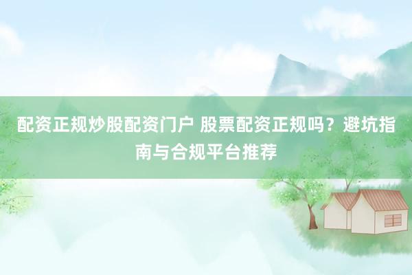 配資正規(guī)炒股配資門戶 股票配資正規(guī)嗎？避坑指南與合規(guī)平臺推薦