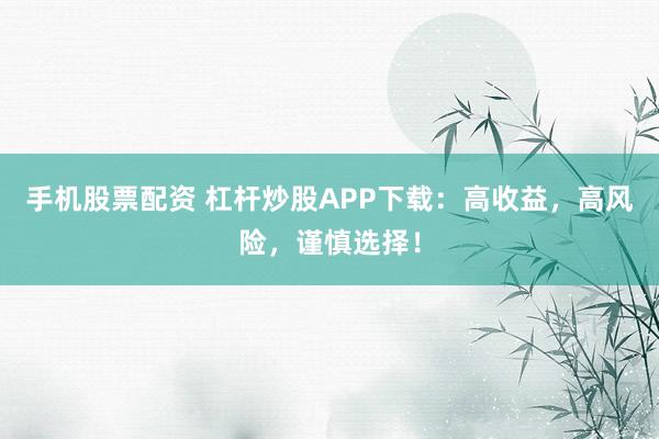 手機(jī)股票配資 杠桿炒股APP下載：高收益，高風(fēng)險(xiǎn)，謹(jǐn)慎選擇！