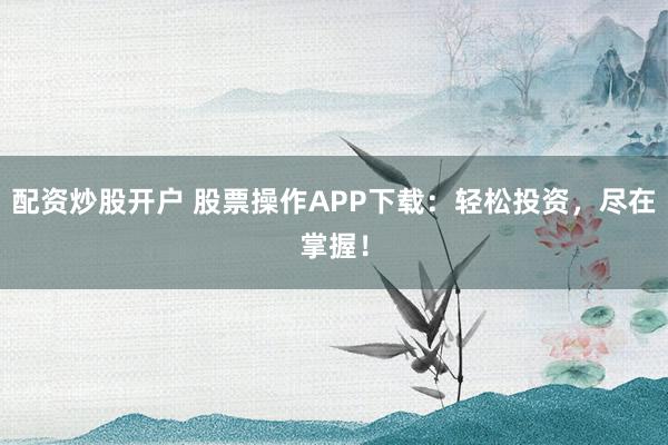 配資炒股開戶 股票操作APP下載：輕松投資，盡在掌握！