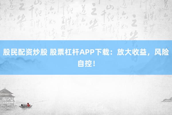 股民配資炒股 股票杠桿APP下載：放大收益，風(fēng)險(xiǎn)自控！