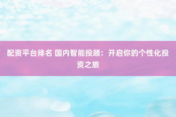 配資平臺(tái)排名 國內(nèi)智能投顧：開啟你的個(gè)性化投資之旅