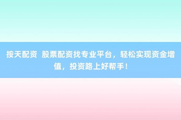 按天配資  股票配資找專業(yè)平臺(tái)，輕松實(shí)現(xiàn)資金增值，投資路上好幫手！