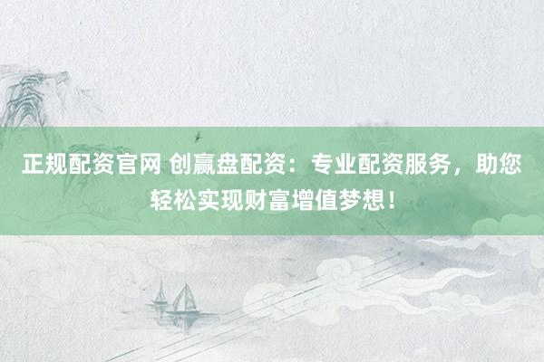 正規(guī)配資官網(wǎng) 創(chuàng)贏盤配資：專業(yè)配資服務(wù)，助您輕松實現(xiàn)財富增值夢想！