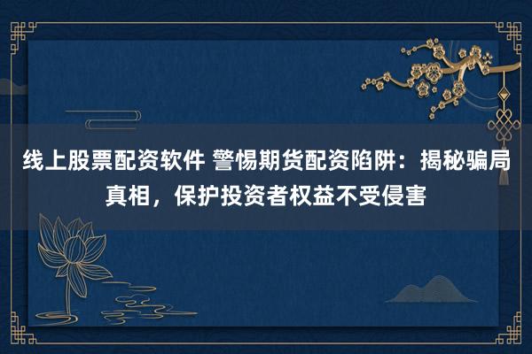 線上股票配資軟件 警惕期貨配資陷阱：揭秘騙局真相，保護(hù)投資者權(quán)益不受侵害