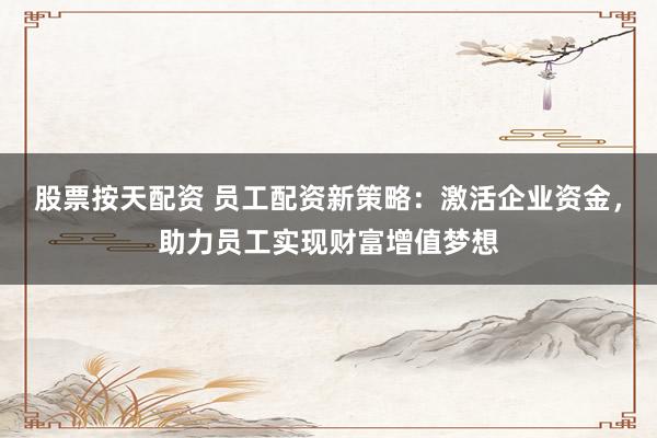 股票按天配資 員工配資新策略：激活企業(yè)資金，助力員工實(shí)現(xiàn)財(cái)富增值夢(mèng)想