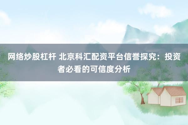 網(wǎng)絡(luò)炒股杠桿 北京科匯配資平臺信譽(yù)探究：投資者必看的可信度分析