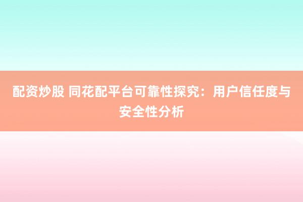 配資炒股 同花配平臺可靠性探究：用戶信任度與安全性分析