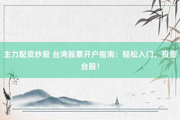 主力配資炒股 臺(tái)灣股票開(kāi)戶(hù)指南：輕松入門(mén)，投資臺(tái)股！