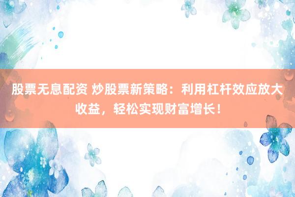 股票無息配資 炒股票新策略：利用杠桿效應(yīng)放大收益，輕松實現(xiàn)財富增長！
