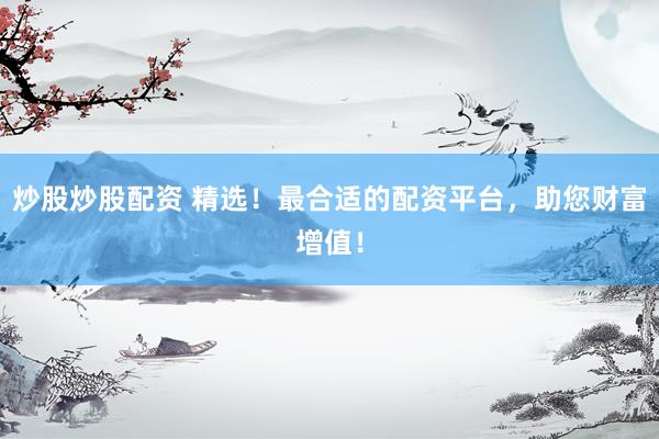 炒股炒股配資 精選！最合適的配資平臺，助您財富增值！