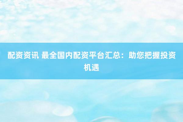 配資資訊 最全國內(nèi)配資平臺匯總：助您把握投資機(jī)遇