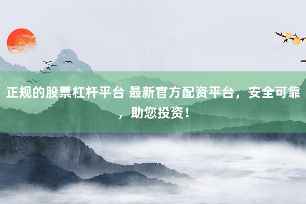 正規(guī)的股票杠桿平臺 最新官方配資平臺，安全可靠，助您投資！