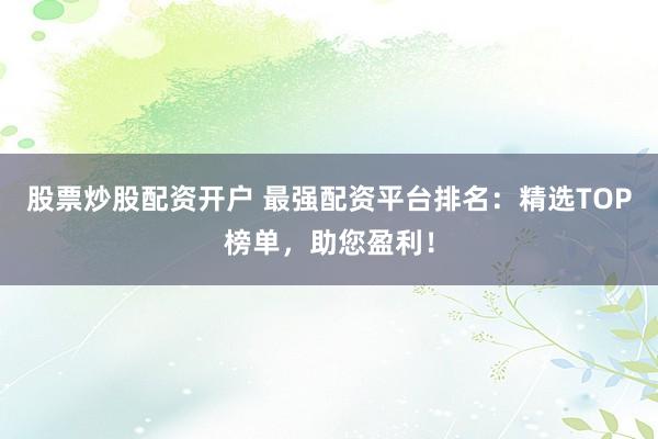 股票炒股配資開戶 最強(qiáng)配資平臺排名：精選TOP榜單，助您盈利！