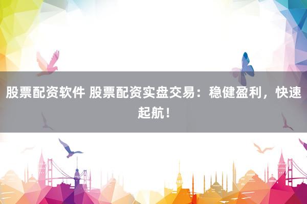 股票配資軟件 股票配資實盤交易：穩(wěn)健盈利，快速起航！