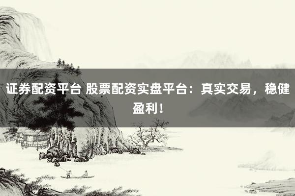 證券配資平臺 股票配資實(shí)盤平臺：真實(shí)交易，穩(wěn)健盈利！