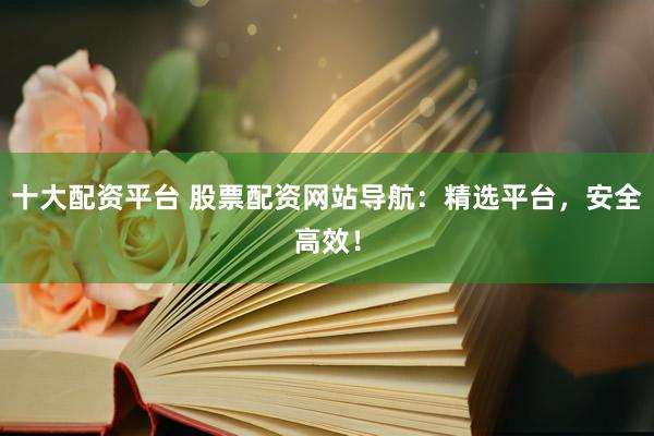 十大配資平臺 股票配資網(wǎng)站導(dǎo)航：精選平臺，安全高效！
