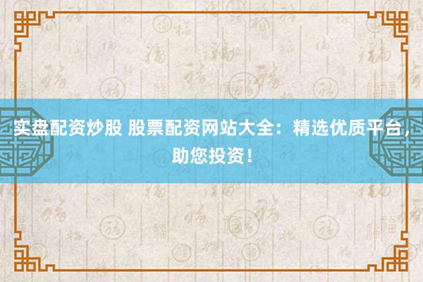 實(shí)盤配資炒股 股票配資網(wǎng)站大全：精選優(yōu)質(zhì)平臺，助您投資！