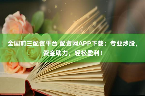 全國(guó)前三配資平臺(tái) 配資網(wǎng)APP下載：專業(yè)炒股，資金助力，輕松盈利！