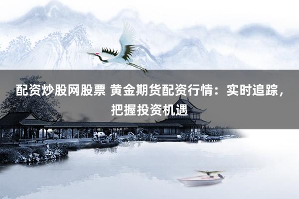 配資炒股網(wǎng)股票 黃金期貨配資行情：實時追蹤，把握投資機遇