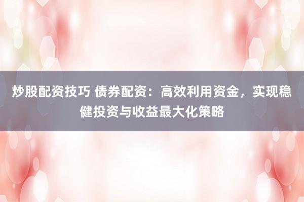 炒股配資技巧 債券配資：高效利用資金，實現(xiàn)穩(wěn)健投資與收益最大化策略
