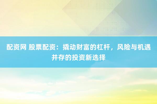 配資網(wǎng) 股票配資：撬動財富的杠桿，風(fēng)險與機(jī)遇并存的投資新選擇