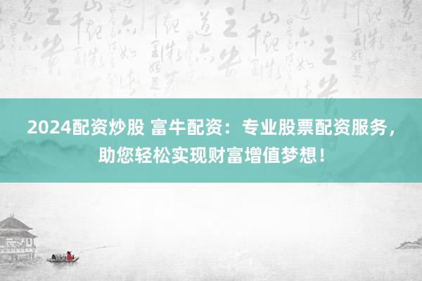 2024配資炒股 富牛配資：專業(yè)股票配資服務，助您輕松實現(xiàn)財富增值夢想！