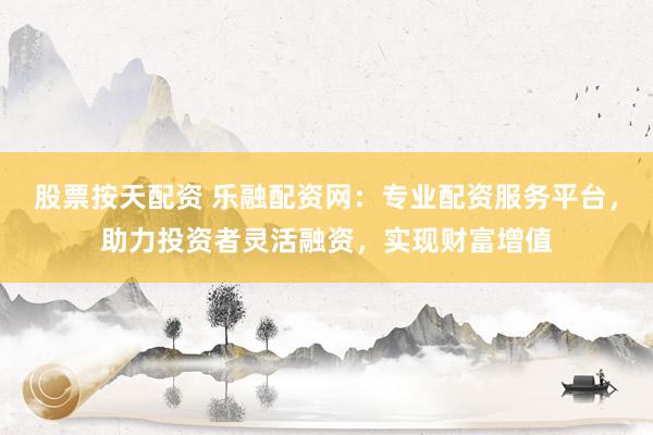 股票按天配資 樂融配資網(wǎng)：專業(yè)配資服務(wù)平臺，助力投資者靈活融資，實現(xiàn)財富增值