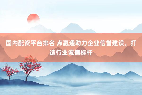 國內(nèi)配資平臺排名 點(diǎn)嬴通助力企業(yè)信譽(yù)建設(shè)，打造行業(yè)誠信標(biāo)桿