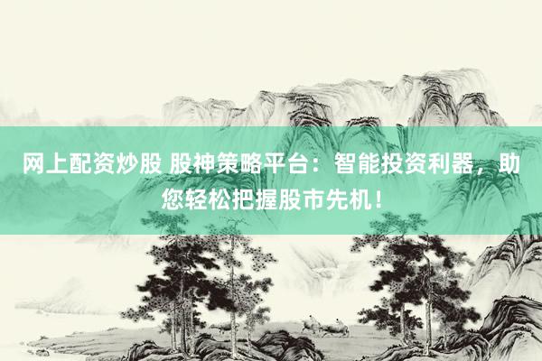 網(wǎng)上配資炒股 股神策略平臺(tái)：智能投資利器，助您輕松把握股市先機(jī)！