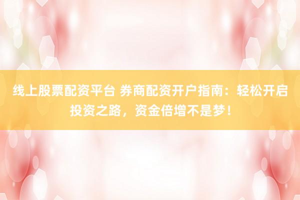 線上股票配資平臺 券商配資開戶指南：輕松開啟投資之路，資金倍增不是夢！