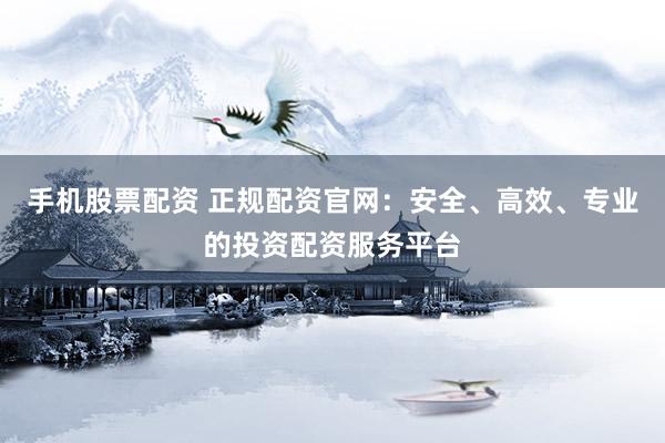 手機股票配資 正規(guī)配資官網(wǎng)：安全、高效、專業(yè)的投資配資服務(wù)平臺