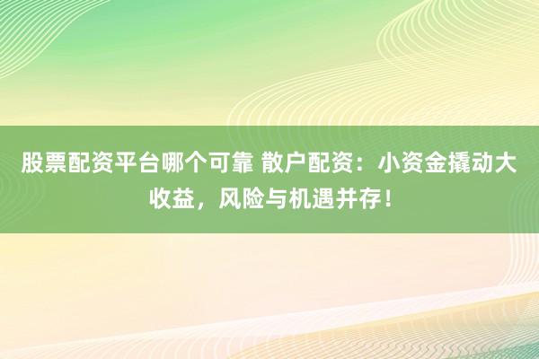 股票配資平臺(tái)哪個(gè)可靠 散戶(hù)配資：小資金撬動(dòng)大收益，風(fēng)險(xiǎn)與機(jī)遇并存！