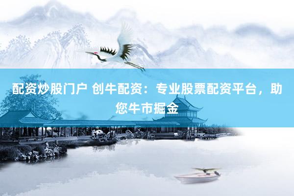 配資炒股門(mén)戶 創(chuàng)牛配資：專業(yè)股票配資平臺(tái)，助您牛市掘金