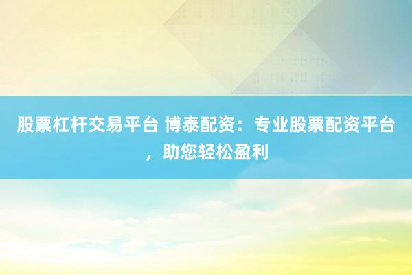 股票杠桿交易平臺(tái) 博泰配資：專業(yè)股票配資平臺(tái)，助您輕松盈利
