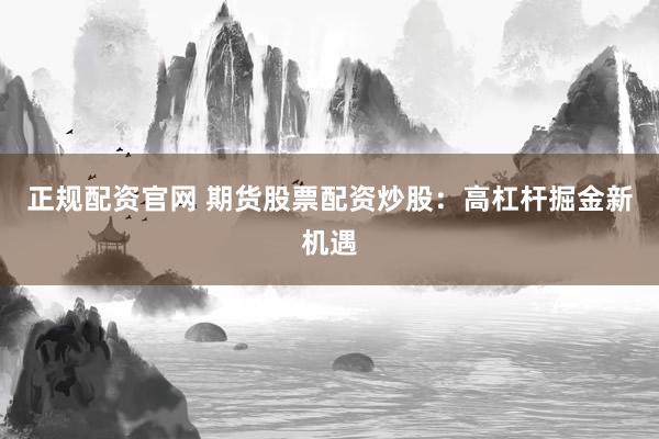 正規(guī)配資官網(wǎng) 期貨股票配資炒股：高杠桿掘金新機遇