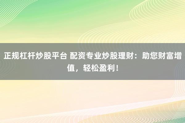 正規(guī)杠桿炒股平臺(tái) 配資專(zhuān)業(yè)炒股理財(cái)：助您財(cái)富增值，輕松盈利！