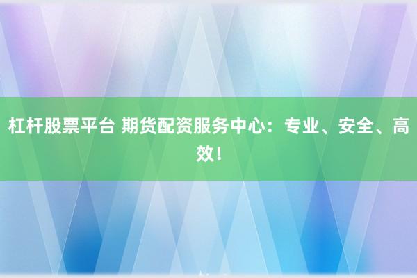杠桿股票平臺 期貨配資服務(wù)中心：專業(yè)、安全、高效！