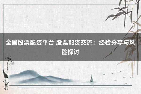 全國股票配資平臺(tái) 股票配資交流：經(jīng)驗(yàn)分享與風(fēng)險(xiǎn)探討